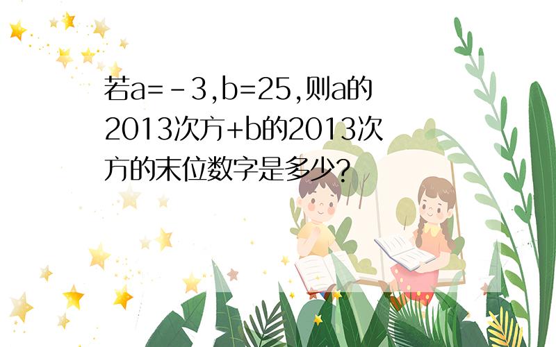 若a=-3,b=25,则a的2013次方+b的2013次方的末位数字是多少?