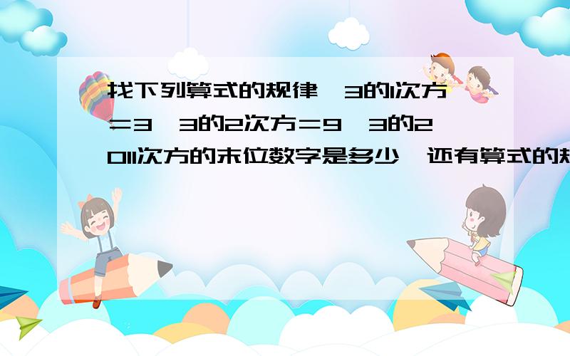 找下列算式的规律,3的1次方＝3,3的2次方＝9,3的2011次方的末位数字是多少,还有算式的规律写一下,谢谢写出答案是怎么得出来的，写清楚点哦，谢啦