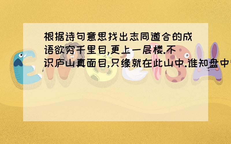 根据诗句意思找出志同道合的成语欲穷千里目,更上一层楼.不识庐山真面目,只缘就在此山中.谁知盘中餐,粒粒皆辛苦.夜来风雨声,花落知多少.