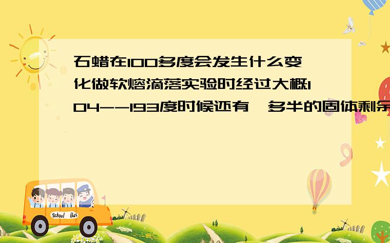 石蜡在100多度会发生什么变化做软熔滴落实验时经过大概104--193度时候还有一多半的固体剩余是什么 其他的经过什么形式丢失的是都融化了 然后再漏斗中滴落 实验结束后质量减少啦