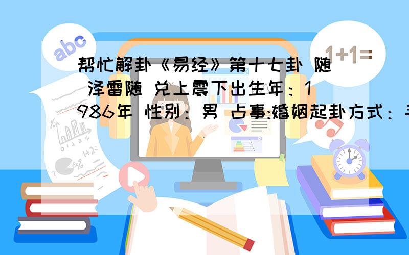 帮忙解卦《易经》第十七卦 随 泽雷随 兑上震下出生年：1986年 性别：男 占事:婚姻起卦方式：手动摇卦 公历时间：2011年6月20日14时33分 农历时间：辛卯年 五月十九日未时干支：辛卯年 甲午