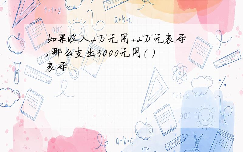 如果收入2万元用+2万元表示,那么支出3000元用（ ）表示