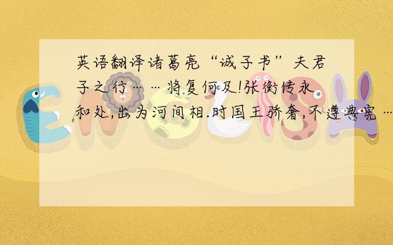 英语翻译诸葛亮“诚子书”夫君子之行……将复何及!张衡传永和处,出为河间相.时国王骄奢,不遵典宪……年六十二,永和四年战国策齐王使使者问赵威后.……故有问,舍本而问末者耶?多多益