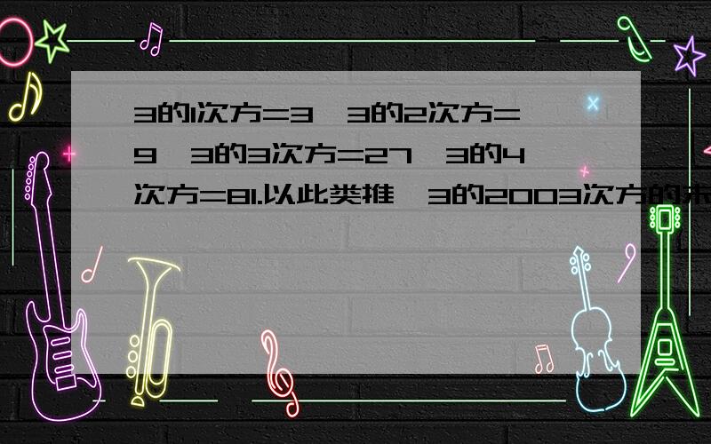 3的1次方=3,3的2次方=9,3的3次方=27,3的4次方=81.以此类推,3的2003次方的末位数字是多少?