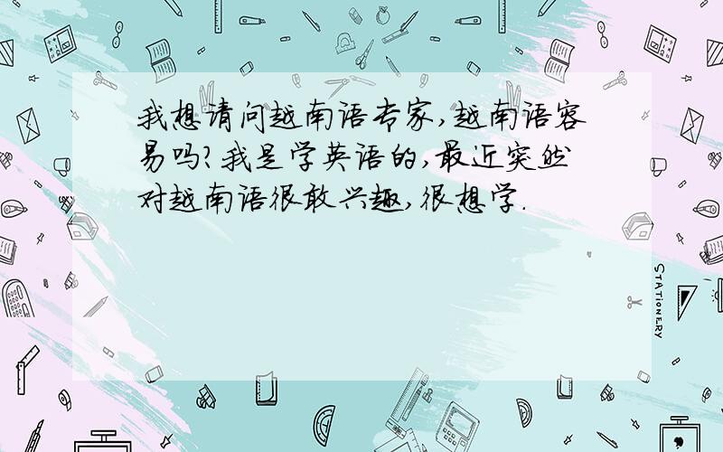 我想请问越南语专家,越南语容易吗?我是学英语的,最近突然对越南语很敢兴趣,很想学.