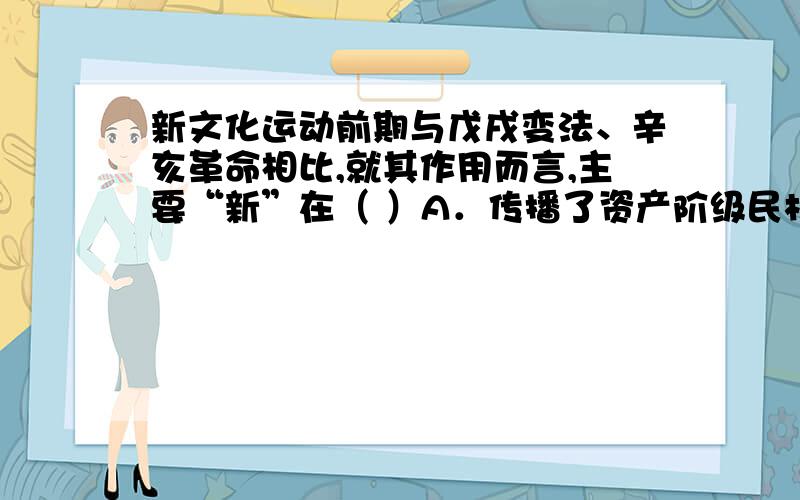 新文化运动前期与戊戌变法、辛亥革命相比,就其作用而言,主要“新”在（ ）A．传播了资产阶级民权、平等思想 B．较为彻底地批判了封建正统思想C．绝对肯定了西方文化的进步性 D．深入