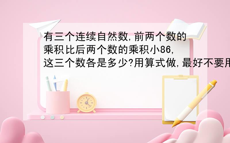 有三个连续自然数,前两个数的乘积比后两个数的乘积小86,这三个数各是多少?用算式做,最好不要用方程.