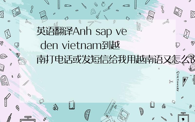 英语翻译Anh sap ve den vietnam到越南打电话或发短信给我用越南语又怎么说?