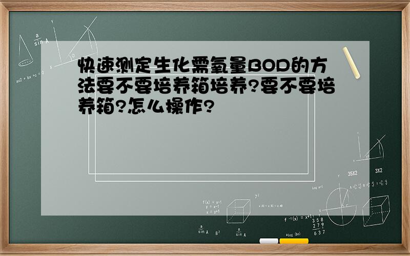 快速测定生化需氧量BOD的方法要不要培养箱培养?要不要培养箱?怎么操作?