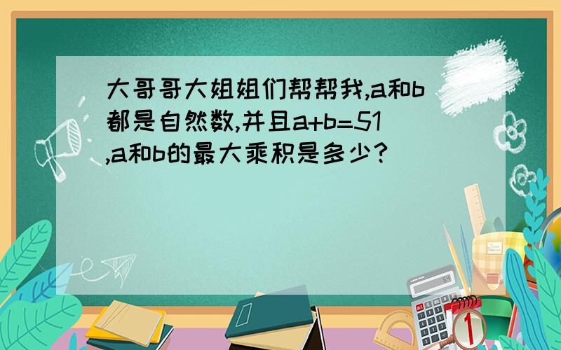 大哥哥大姐姐们帮帮我,a和b都是自然数,并且a+b=51,a和b的最大乘积是多少?