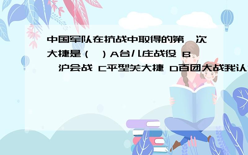 中国军队在抗战中取得的第一次大捷是（ ）A台儿庄战役 B淞沪会战 C平型关大捷 D百团大战我认为应该是A 讲讲呗