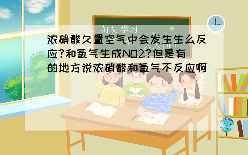 浓硝酸久置空气中会发生生么反应?和氧气生成NO2?但是有的地方说浓硝酸和氧气不反应啊