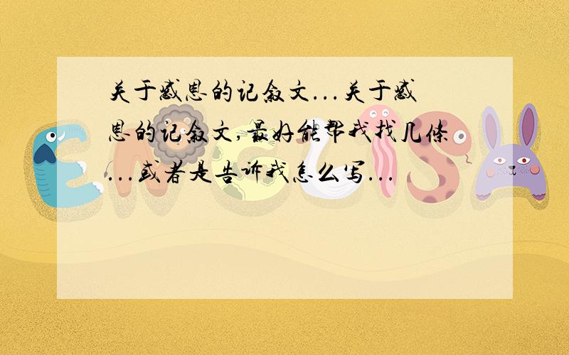 关于感恩的记叙文...关于感恩的记叙文,最好能帮我找几条...或者是告诉我怎么写...