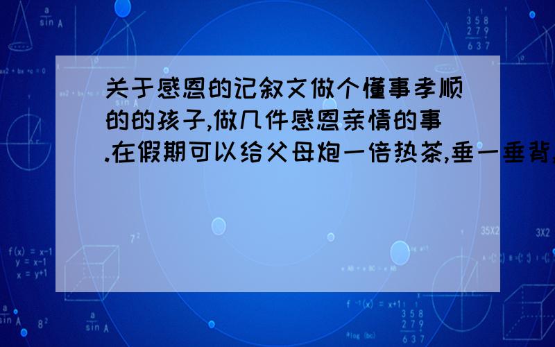 关于感恩的记叙文做个懂事孝顺的的孩子,做几件感恩亲情的事.在假期可以给父母炮一倍热茶,垂一垂背,洗一洗脚.要求400字左右（6年级）