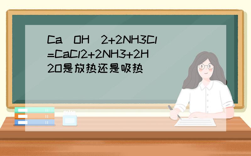 Ca(OH)2+2NH3Cl=CaCl2+2NH3+2H2O是放热还是吸热