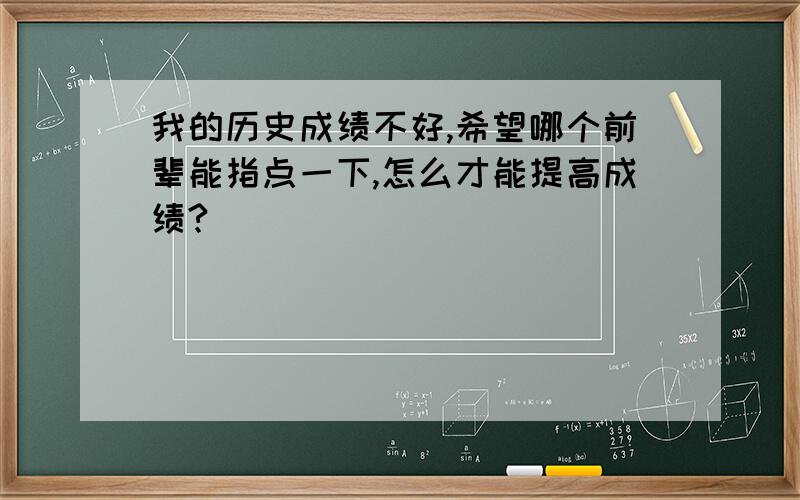 我的历史成绩不好,希望哪个前辈能指点一下,怎么才能提高成绩?