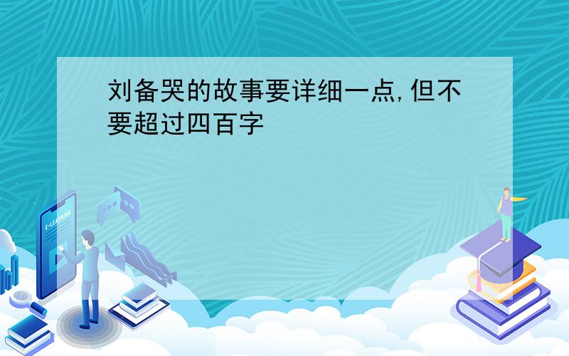 刘备哭的故事要详细一点,但不要超过四百字