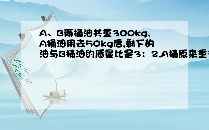 A、B两桶油共重300kg,A桶油用去50kg后,剩下的油与B桶油的质量比是3：2,A桶原来重多少千克