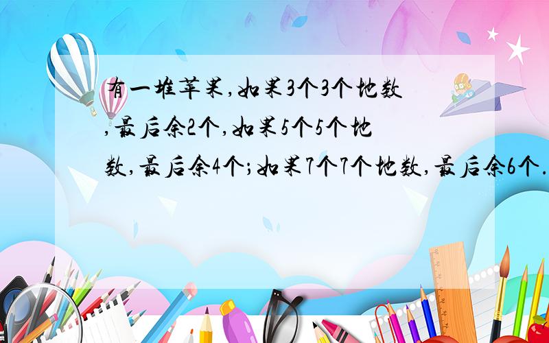 有一堆苹果,如果3个3个地数,最后余2个,如果5个5个地数,最后余4个；如果7个7个地数,最后余6个.这堆苹果最少有多少个.只要算式.