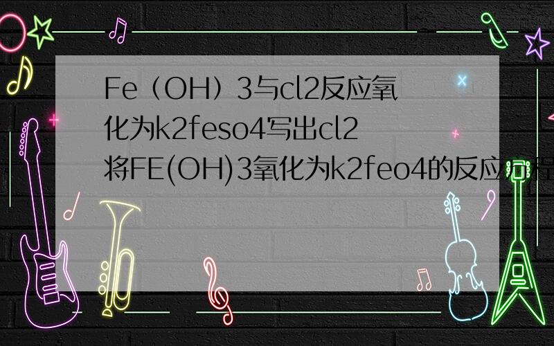 Fe（OH）3与cl2反应氧化为k2feso4写出cl2将FE(OH)3氧化为k2feo4的反应方程式