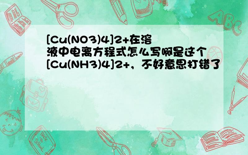 [Cu(NO3)4]2+在溶液中电离方程式怎么写啊是这个[Cu(NH3)4]2+，不好意思打错了