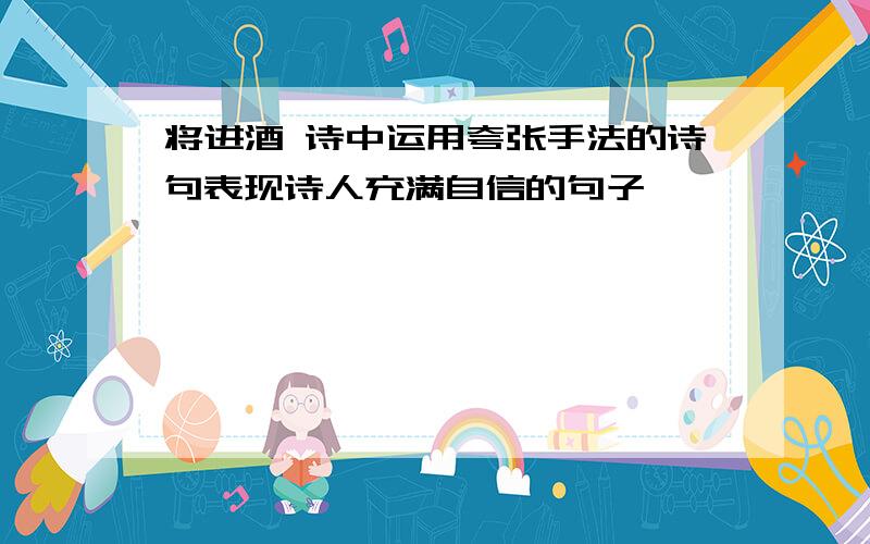 将进酒 诗中运用夸张手法的诗句表现诗人充满自信的句子