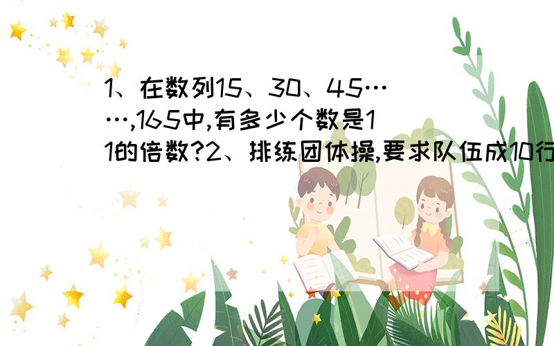 1、在数列15、30、45……,165中,有多少个数是11的倍数?2、排练团体操,要求队伍成10行、15行、18行、24行时,队伍都能成为矩形,问至少要多少人参加排练?3、两个数的最大公约数是15,最小公倍数