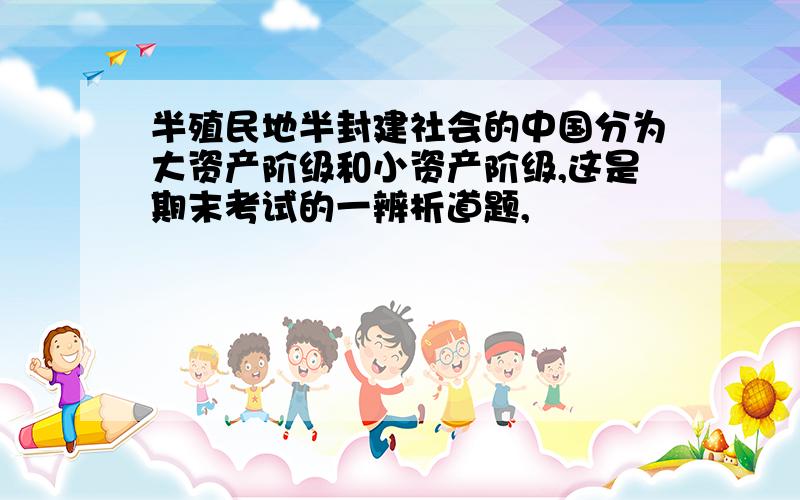 半殖民地半封建社会的中国分为大资产阶级和小资产阶级,这是期末考试的一辨析道题,