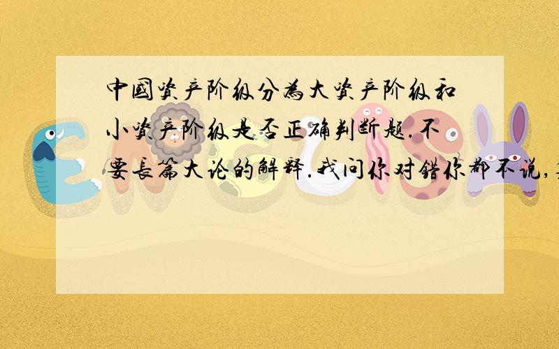 中国资产阶级分为大资产阶级和小资产阶级是否正确判断题.不要长篇大论的解释.我问你对错你都不说,复制别人答案有意思吗?