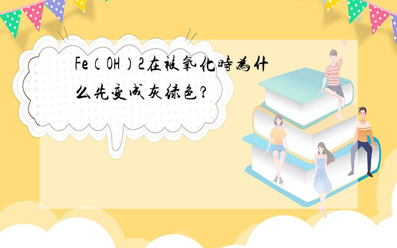 Fe（OH）2在被氧化时为什么先变成灰绿色?