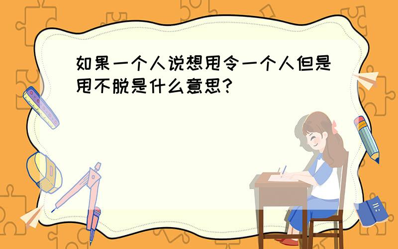 如果一个人说想甩令一个人但是甩不脱是什么意思?