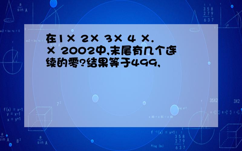 在1× 2× 3× 4 ×.× 2002中,末尾有几个连续的零?结果等于499,