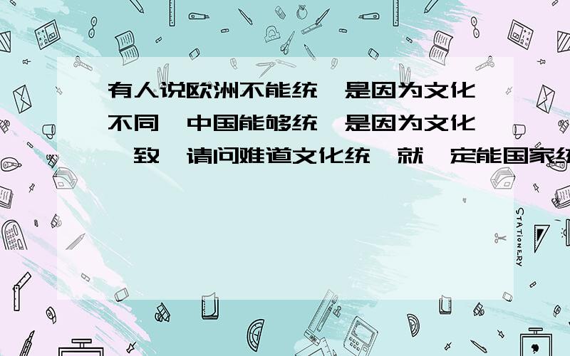 有人说欧洲不能统一是因为文化不同,中国能够统一是因为文化一致,请问难道文化统一就一定能国家统一吗?