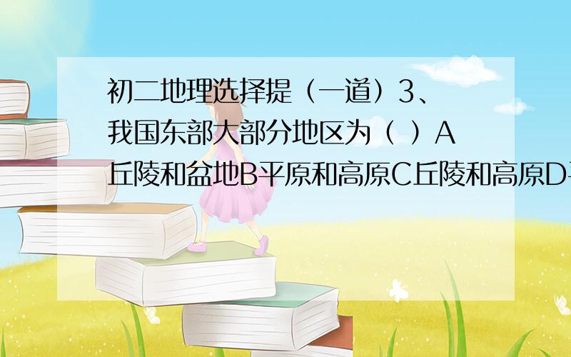 初二地理选择提（一道）3、 我国东部大部分地区为（ ）A丘陵和盆地B平原和高原C丘陵和高原D平原和丘陵