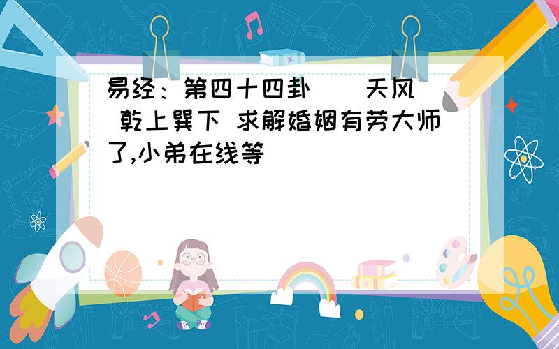 易经：第四十四卦 姤 天风姤 乾上巽下 求解婚姻有劳大师了,小弟在线等