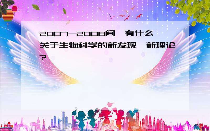 2007-2008间,有什么关于生物科学的新发现,新理论?