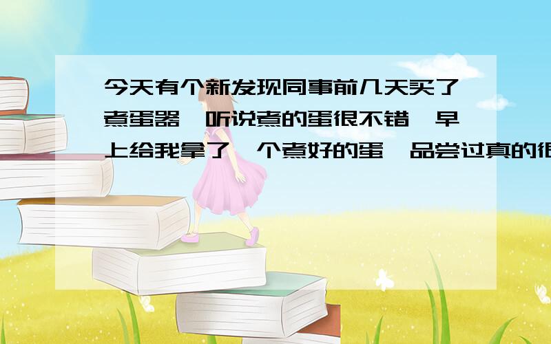 今天有个新发现同事前几天买了煮蛋器,听说煮的蛋很不错,早上给我拿了一个煮好的蛋,品尝过真的很棒!也想要一个,不知道有人想要不,好像多点更实惠些．