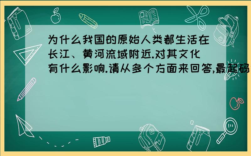 为什么我国的原始人类都生活在长江、黄河流域附近.对其文化有什么影响.请从多个方面来回答,最起码也得衣行住食,当然大家都尽量回答得全面一些.好的话有悬赏