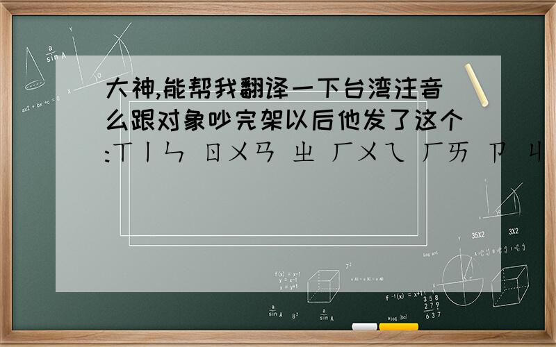 大神,能帮我翻译一下台湾注音么跟对象吵完架以后他发了这个:ㄒㄧㄣ ㄖㄨㄢ ㄓ ㄏㄨㄟ ㄏㄞ ㄗ ㄐㄧ.求大神翻译一下谢谢了