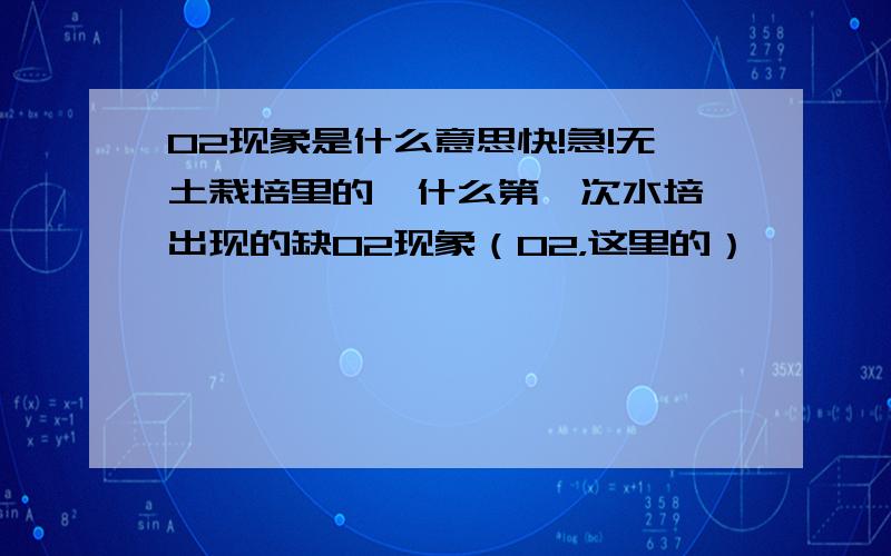 O2现象是什么意思快!急!无土栽培里的  什么第一次水培出现的缺O2现象（O2，这里的）