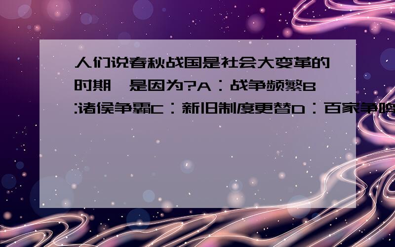 人们说春秋战国是社会大变革的时期,是因为?A：战争频繁B:诸侯争霸C：新旧制度更替D：百家争鸣