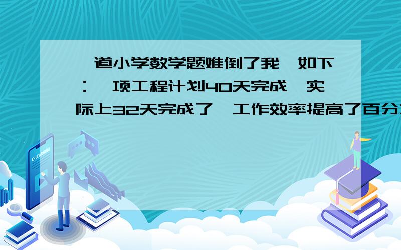 一道小学数学题难倒了我,如下：一项工程计划40天完成,实际上32天完成了,工作效率提高了百分之几?1 （40-32）/32=25％2 (40-32)/40=20％