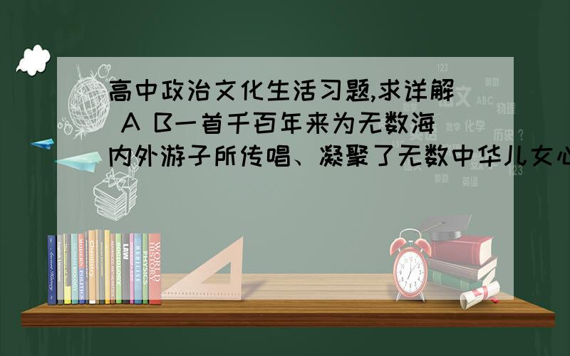 高中政治文化生活习题,求详解 A B一首千百年来为无数海内外游子所传唱、凝聚了无数中华儿女心声的乐府《游子吟》,牵出了中华游子文化节.2006年4月28日至30日以“弘扬民族精神,宣传游子