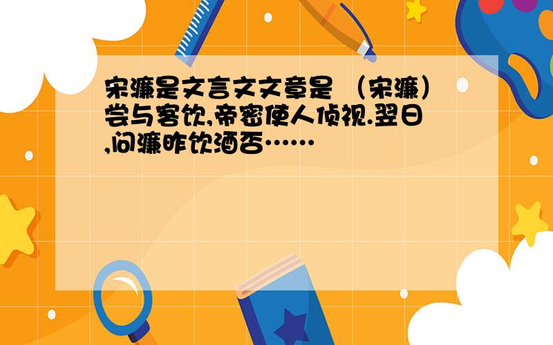 宋濂是文言文文章是 （宋濂）尝与客饮,帝密使人侦视.翌日,问濂昨饮酒否……