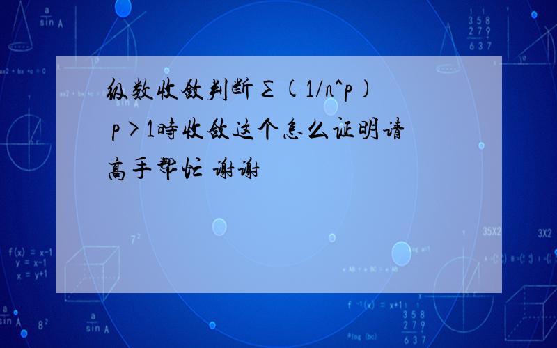 级数收敛判断∑(1/n^p) p>1时收敛这个怎么证明请高手帮忙 谢谢