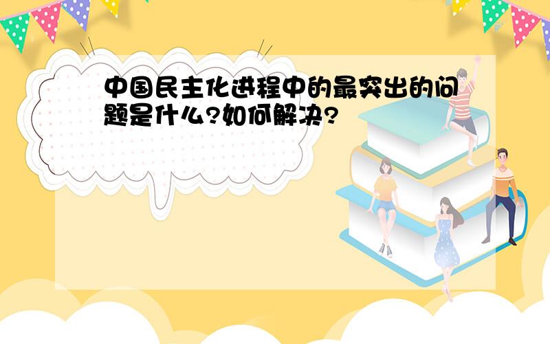 中国民主化进程中的最突出的问题是什么?如何解决?