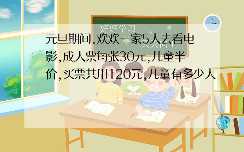 元旦期间,欢欢一家5人去看电影,成人票每张30元,儿童半价,买票共用120元,儿童有多少人