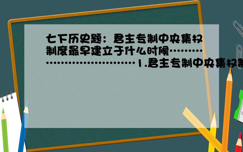 七下历史题：君主专制中央集权制度最早建立于什么时候……………………………1.君主专制中央集权制度最早建立于什么时候?何时发展到顶峰?隋朝和元朝在中央集权制度上各有什么创新?2.