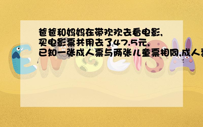 爸爸和妈妈在带欢欢去看电影,买电影票共用去了47.5元,已知一张成人票与两张儿童票相同,成人票几元?请写算式!