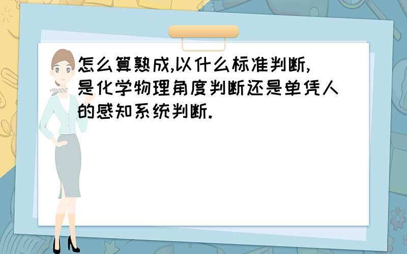 怎么算熟成,以什么标准判断,是化学物理角度判断还是单凭人的感知系统判断.